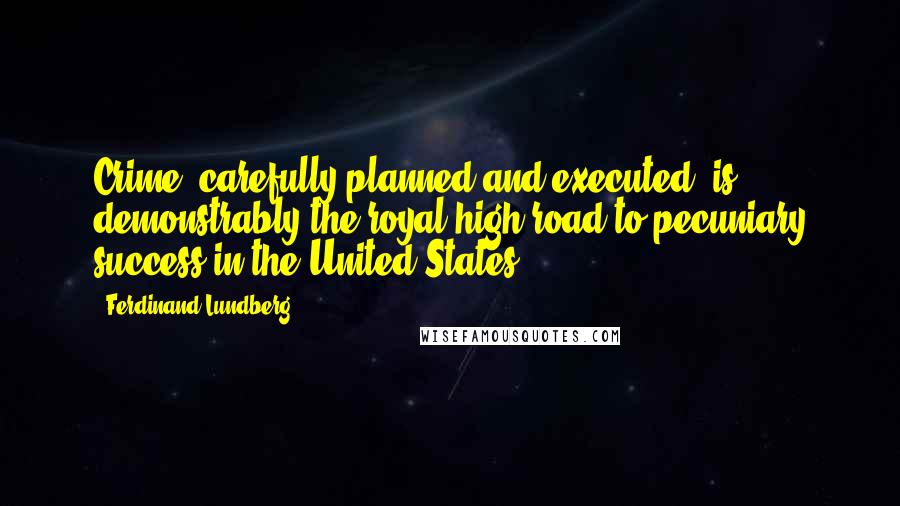 Ferdinand Lundberg quotes: Crime, carefully planned and executed, is demonstrably the royal high road to pecuniary success in the United States.