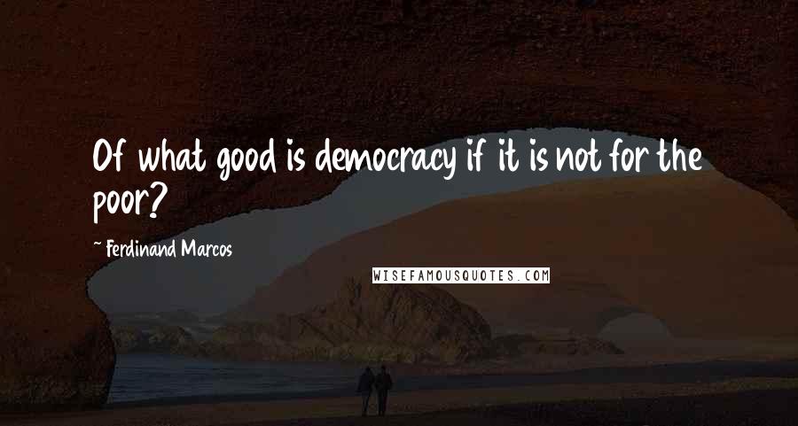 Ferdinand Marcos quotes: Of what good is democracy if it is not for the poor?