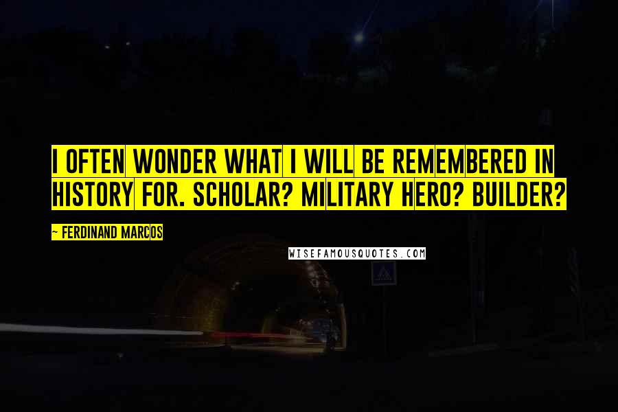 Ferdinand Marcos quotes: I often wonder what I will be remembered in history for. Scholar? Military hero? Builder?