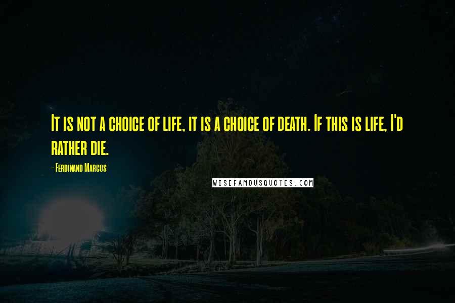 Ferdinand Marcos quotes: It is not a choice of life, it is a choice of death. If this is life, I'd rather die.