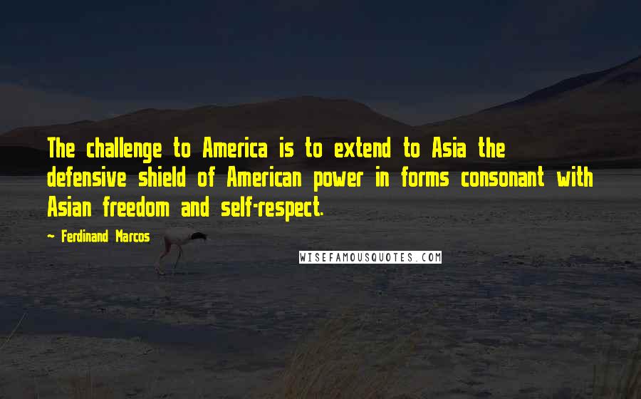 Ferdinand Marcos quotes: The challenge to America is to extend to Asia the defensive shield of American power in forms consonant with Asian freedom and self-respect.