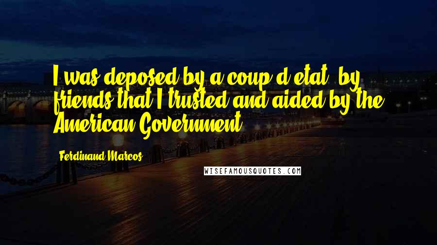 Ferdinand Marcos quotes: I was deposed by a coup d'etat, by friends that I trusted and aided by the American Government.