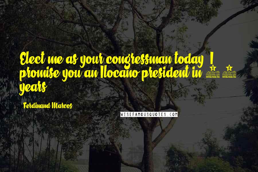 Ferdinand Marcos quotes: Elect me as your congressman today, I promise you an Ilocano president in 20 years.