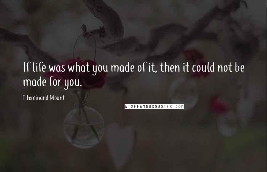 Ferdinand Mount quotes: If life was what you made of it, then it could not be made for you.