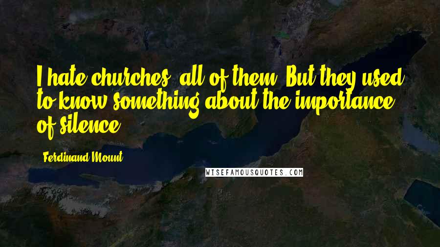 Ferdinand Mount quotes: I hate churches, all of them. But they used to know something about the importance of silence.