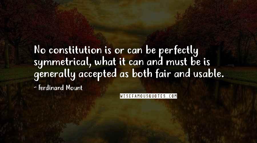 Ferdinand Mount quotes: No constitution is or can be perfectly symmetrical, what it can and must be is generally accepted as both fair and usable.