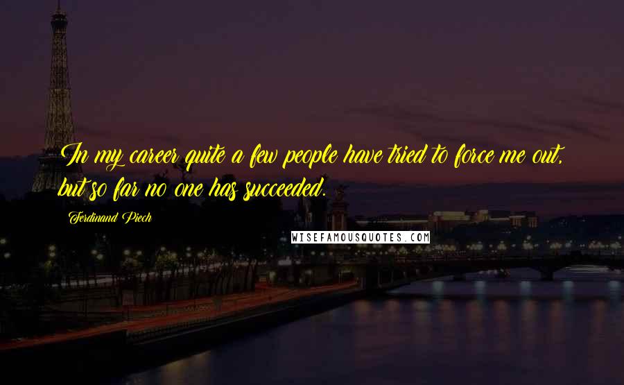 Ferdinand Piech quotes: In my career quite a few people have tried to force me out, but so far no one has succeeded.