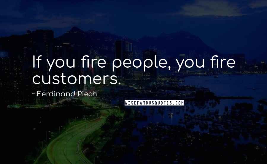 Ferdinand Piech quotes: If you fire people, you fire customers.