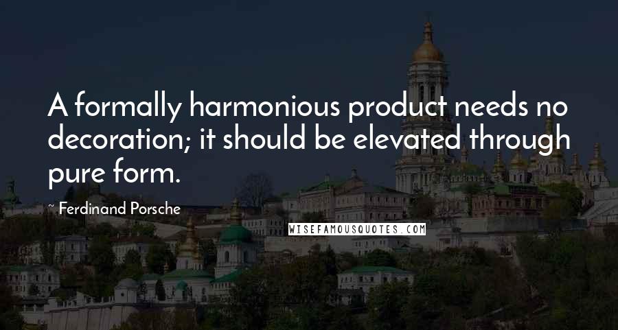 Ferdinand Porsche quotes: A formally harmonious product needs no decoration; it should be elevated through pure form.