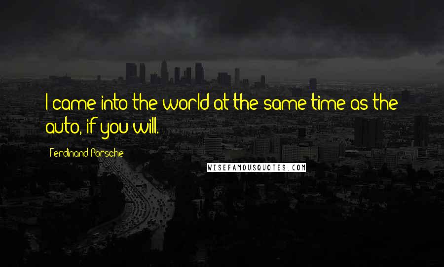 Ferdinand Porsche quotes: I came into the world at the same time as the auto, if you will.