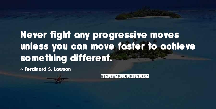 Ferdinard S. Lawson quotes: Never fight any progressive moves unless you can move faster to achieve something different.