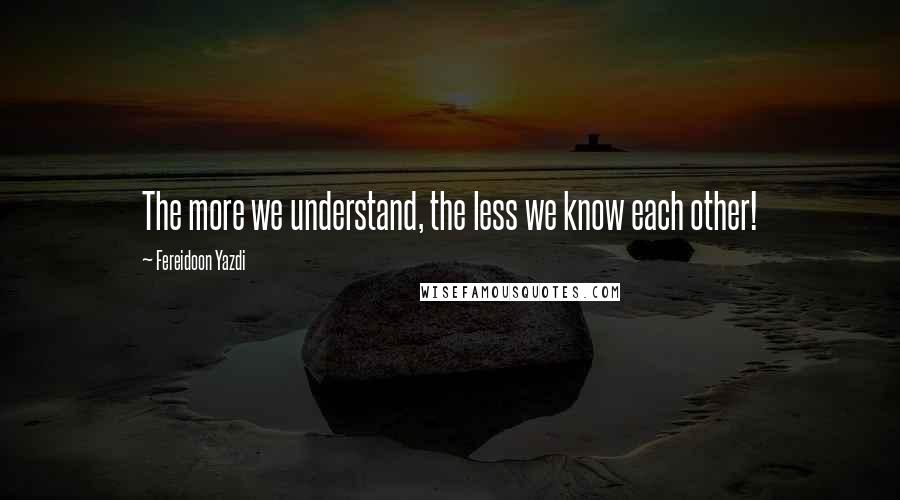 Fereidoon Yazdi quotes: The more we understand, the less we know each other!