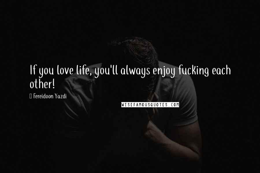 Fereidoon Yazdi quotes: If you love life, you'll always enjoy fucking each other!