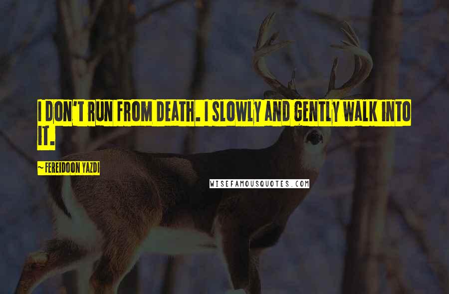 Fereidoon Yazdi quotes: I don't run from Death. I slowly and gently walk into it.