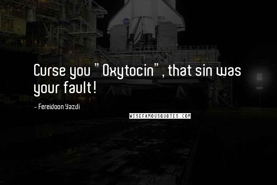 Fereidoon Yazdi quotes: Curse you "Oxytocin", that sin was your fault!