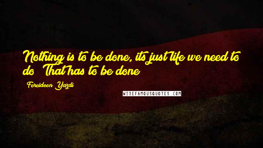Fereidoon Yazdi quotes: Nothing is to be done, its just life we need to do! That has to be done!