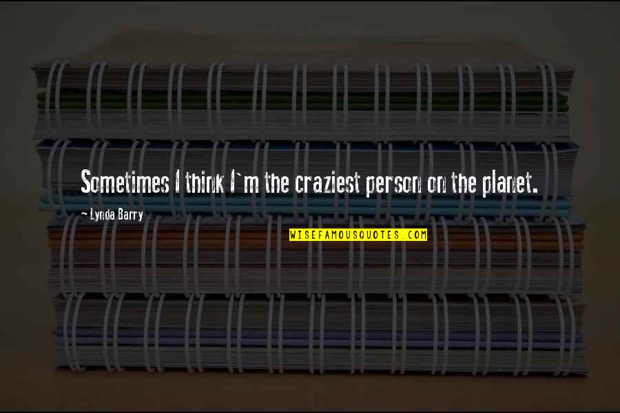 Ferences Quotes By Lynda Barry: Sometimes I think I'm the craziest person on Ferences Quotes By Lynda Barry: Sometimes I think I'm the craziest person on