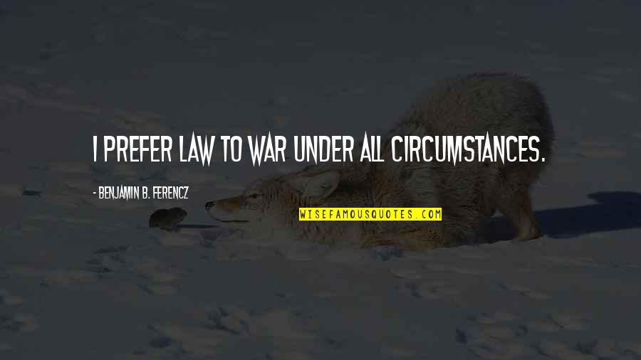 Ferencz Quotes By Benjamin B. Ferencz: I prefer law to war under all circumstances. Ferencz Quotes By Benjamin B. Ferencz: I prefer law to war under all circumstances.