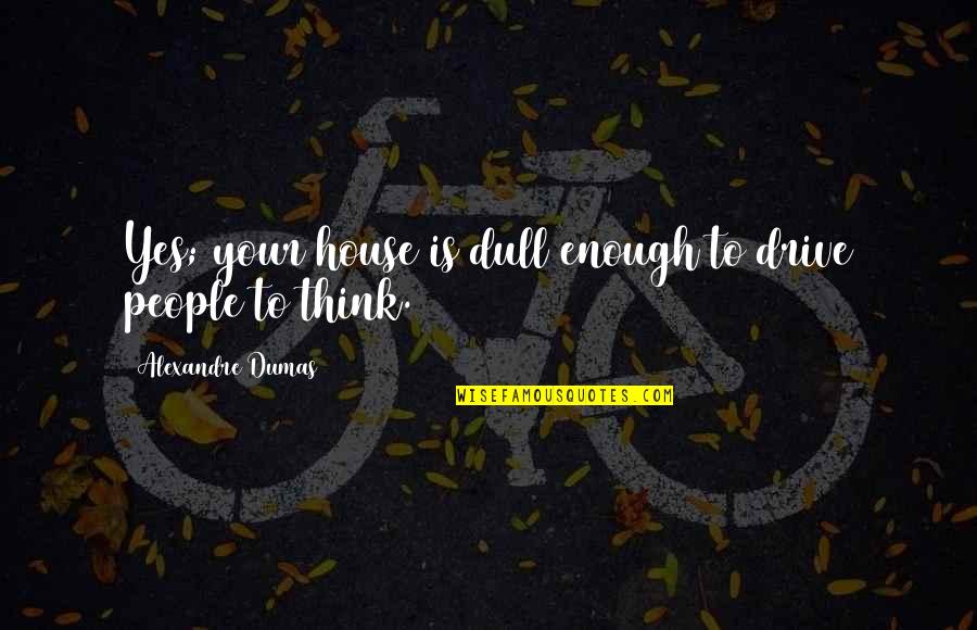 Ferenczy L Szl Quotes By Alexandre Dumas: Yes; your house is dull enough to drive Ferenczy L Szl Quotes By Alexandre Dumas: Yes; your house is dull enough to drive