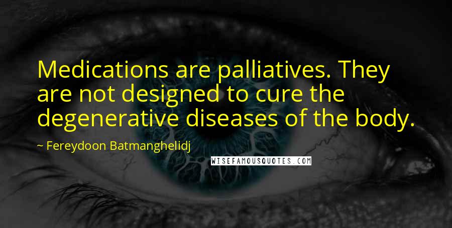 Fereydoon Batmanghelidj quotes: Medications are palliatives. They are not designed to cure the degenerative diseases of the body.