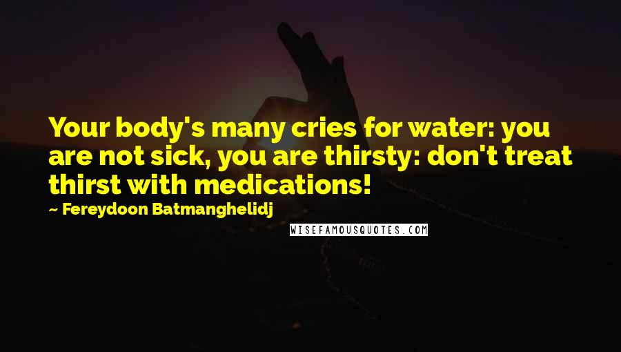 Fereydoon Batmanghelidj quotes: Your body's many cries for water: you are not sick, you are thirsty: don't treat thirst with medications! Fereydoon Batmanghelidj quotes: Your body's many cries for water: you are not sick, you are thirsty: don't treat thirst with medications!