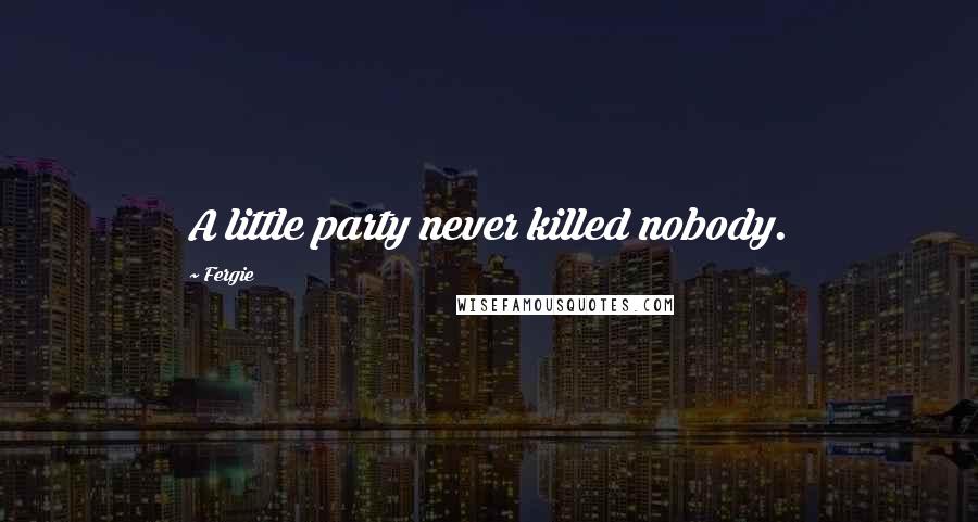Fergie quotes: A little party never killed nobody.