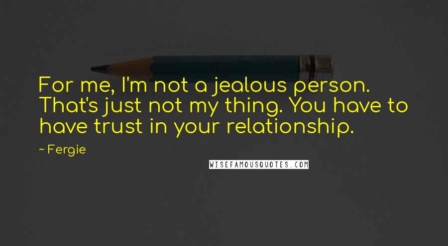 Fergie quotes: For me, I'm not a jealous person. That's just not my thing. You have to have trust in your relationship.