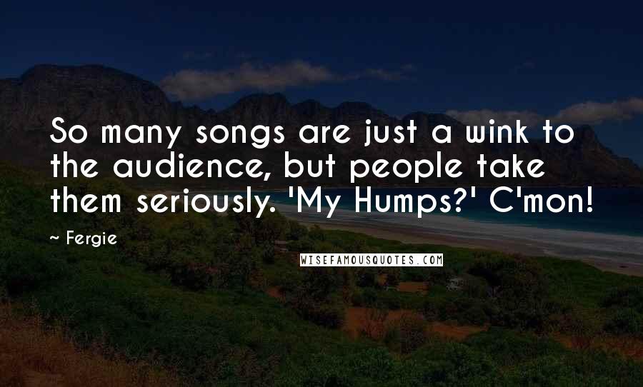 Fergie quotes: So many songs are just a wink to the audience, but people take them seriously. 'My Humps?' C'mon!