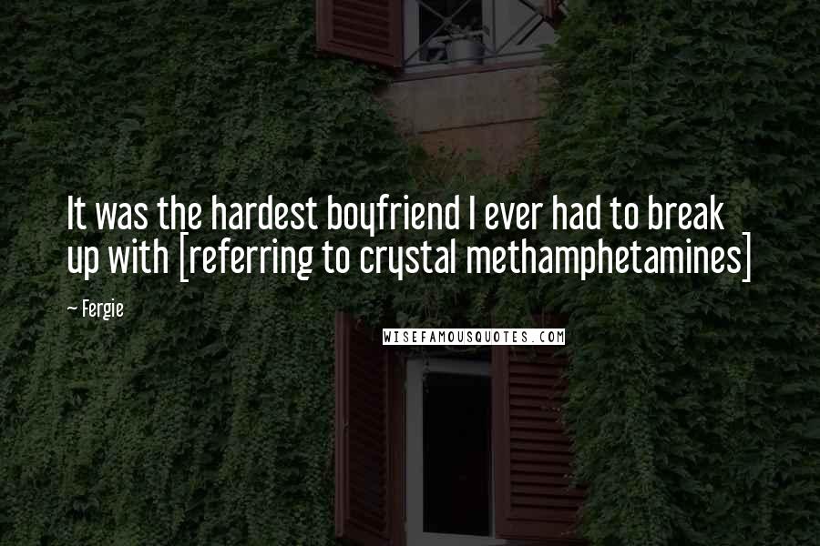 Fergie quotes: It was the hardest boyfriend I ever had to break up with [referring to crystal methamphetamines]