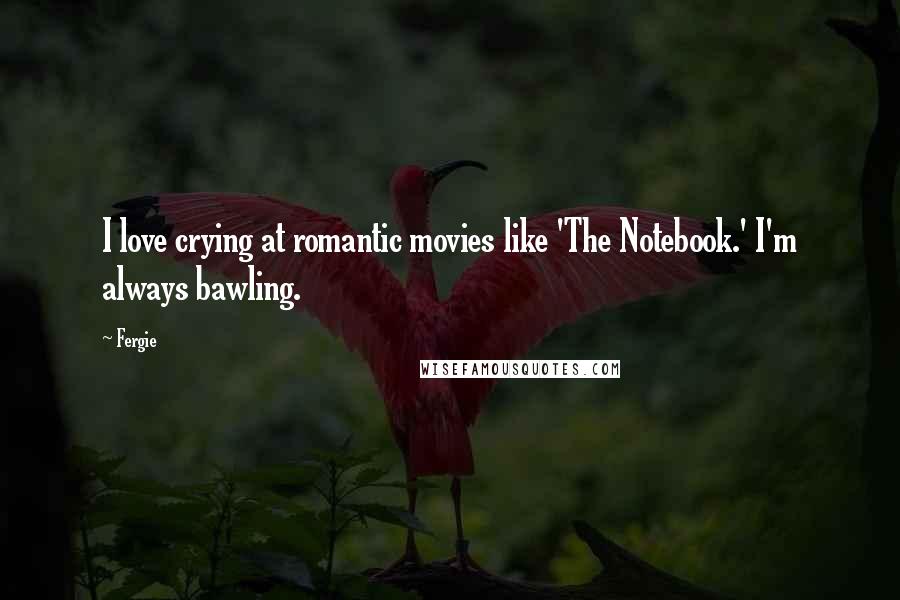 Fergie quotes: I love crying at romantic movies like 'The Notebook.' I'm always bawling.
