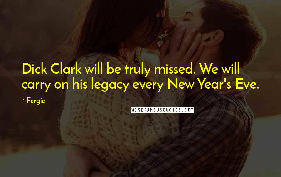 Fergie quotes: Dick Clark will be truly missed. We will carry on his legacy every New Year's Eve.