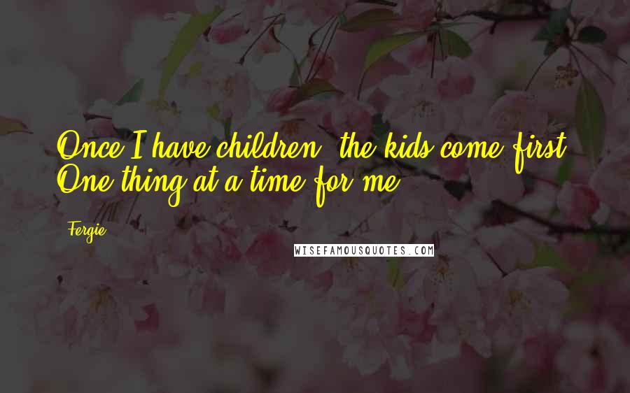 Fergie quotes: Once I have children, the kids come first. One thing at a time for me.