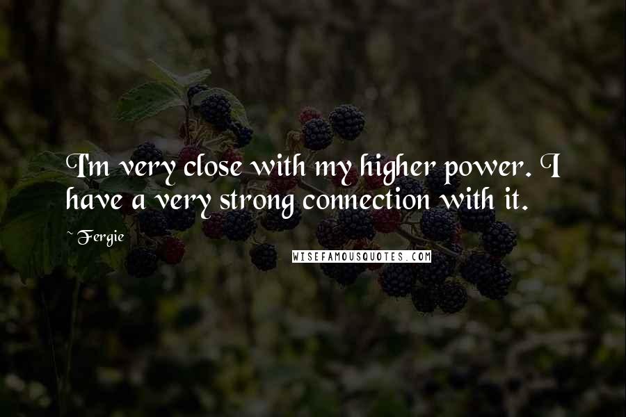 Fergie quotes: I'm very close with my higher power. I have a very strong connection with it.