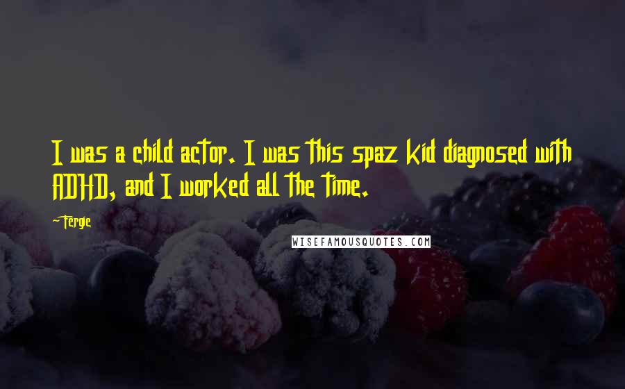 Fergie quotes: I was a child actor. I was this spaz kid diagnosed with ADHD, and I worked all the time.