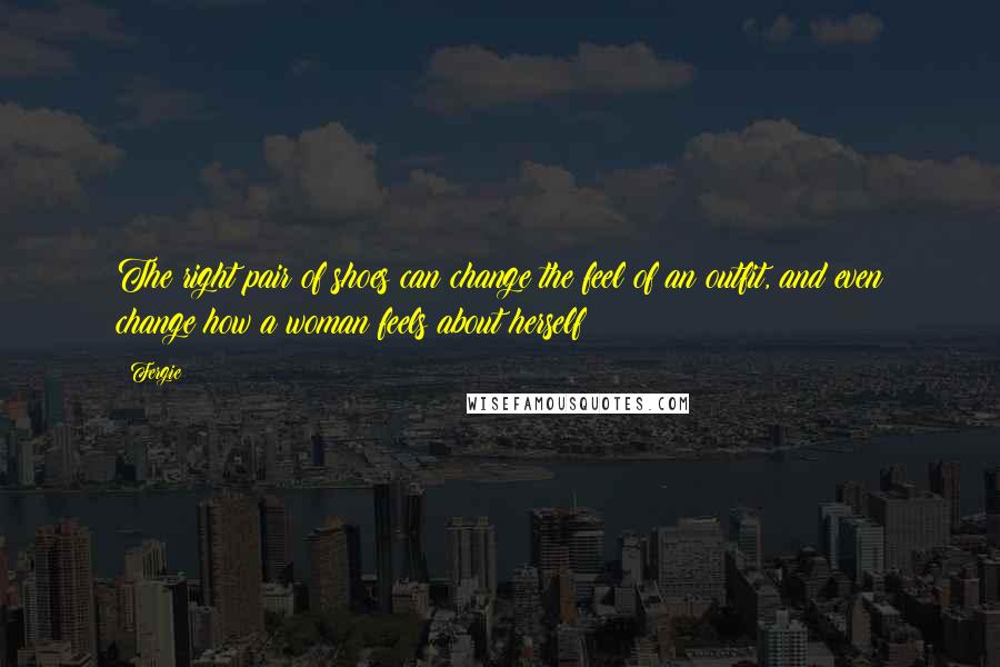 Fergie quotes: The right pair of shoes can change the feel of an outfit, and even change how a woman feels about herself