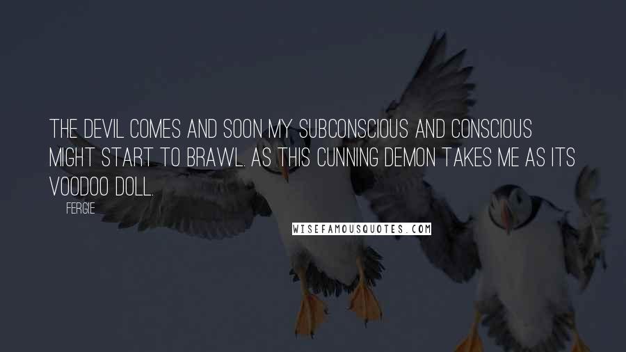 Fergie quotes: The devil comes and soon my subconscious and conscious might start to brawl. As this cunning demon takes me as its voodoo doll.