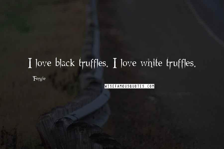 Fergie quotes: I love black truffles. I love white truffles.