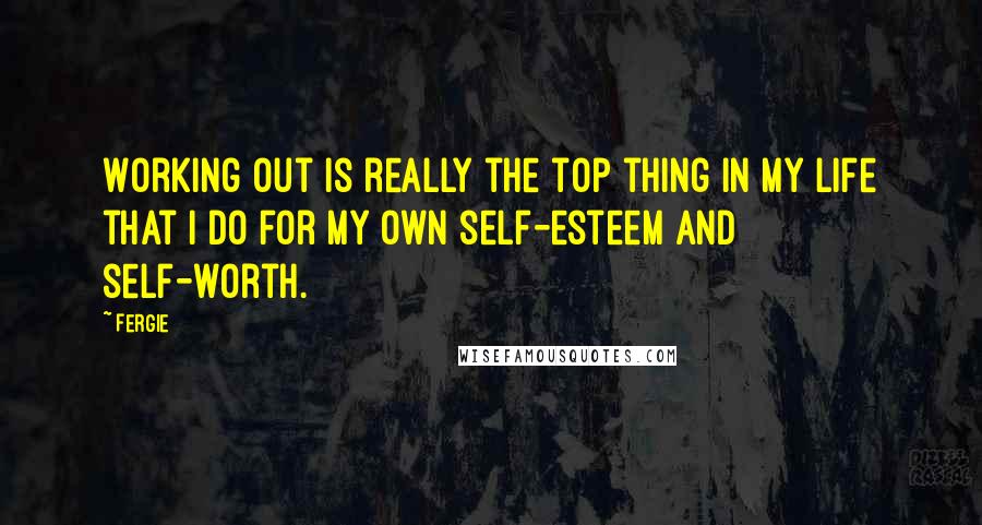 Fergie quotes: Working out is really the top thing in my life that I do for my own self-esteem and self-worth.