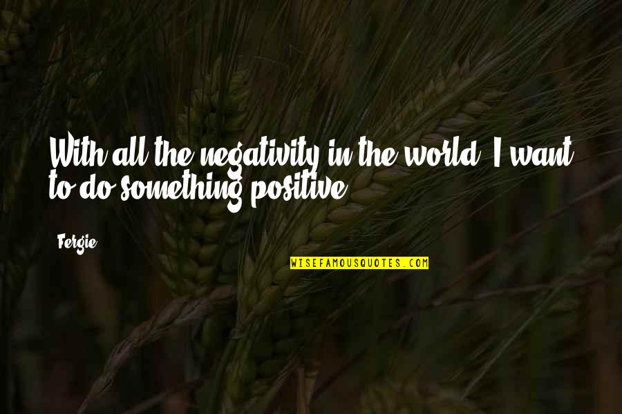 Fergie Quotes By Fergie: With all the negativity in the world, I