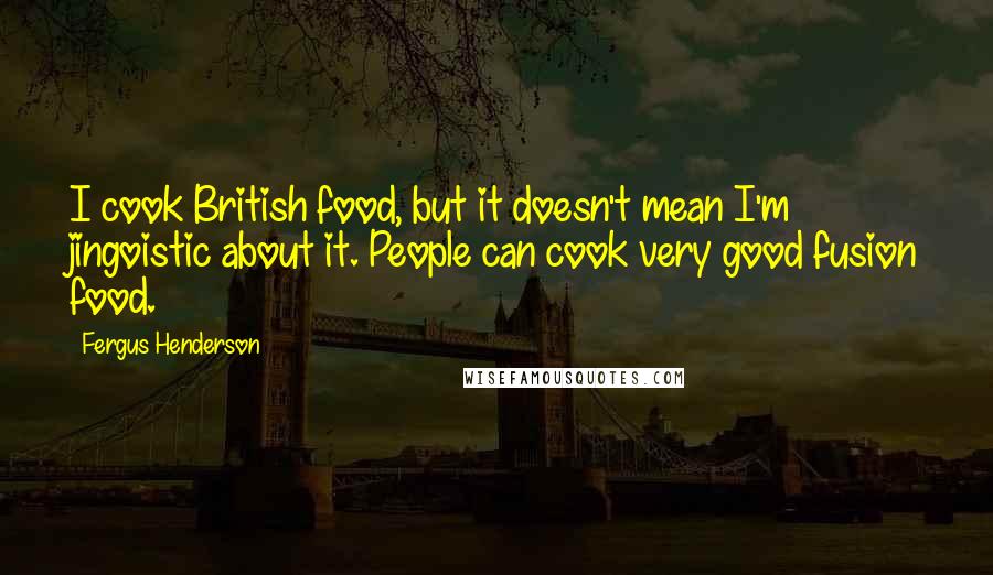Fergus Henderson quotes: I cook British food, but it doesn't mean I'm jingoistic about it. People can cook very good fusion food.