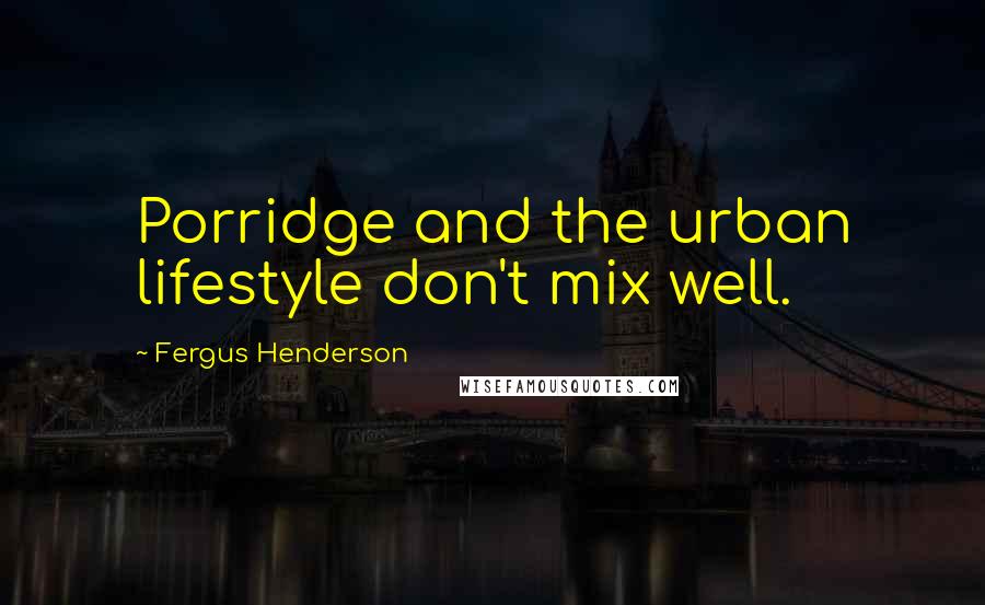 Fergus Henderson quotes: Porridge and the urban lifestyle don't mix well.