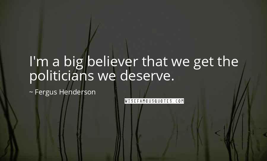 Fergus Henderson quotes: I'm a big believer that we get the politicians we deserve.