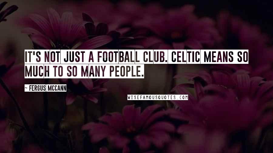 Fergus McCann quotes: It's not just a football club. Celtic means so much to so many people.