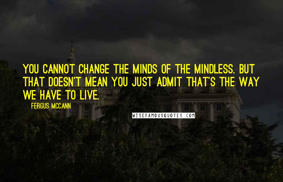 Fergus McCann quotes: You cannot change the minds of the mindless. But that doesn't mean you just admit that's the way we have to live.