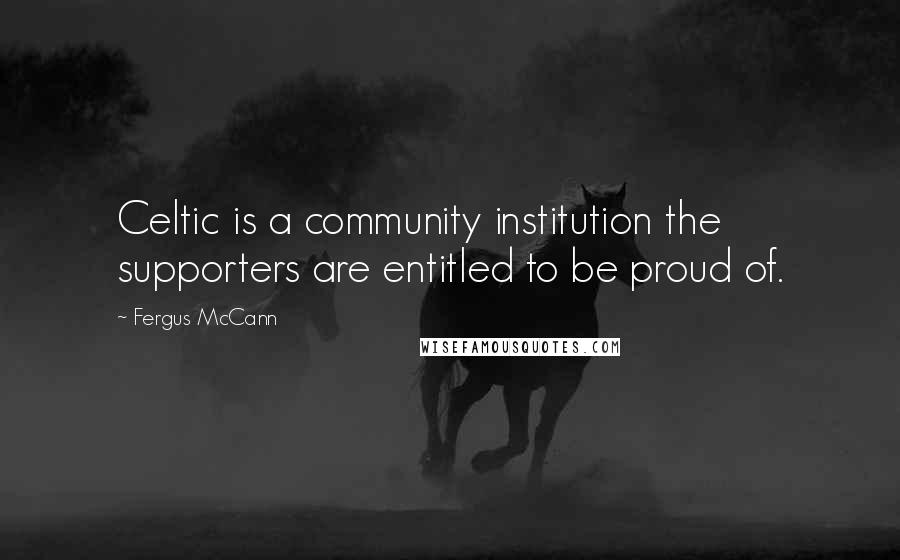 Fergus McCann quotes: Celtic is a community institution the supporters are entitled to be proud of.