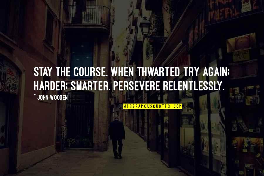 Fericirea Incepe Quotes By John Wooden: Stay the course. When thwarted try again; harder;