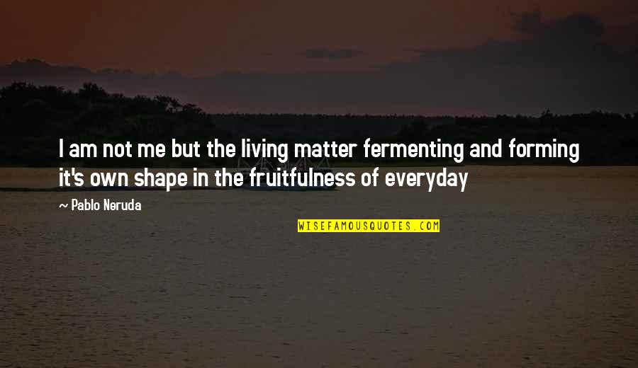 Fermenting Quotes By Pablo Neruda: I am not me but the living matter