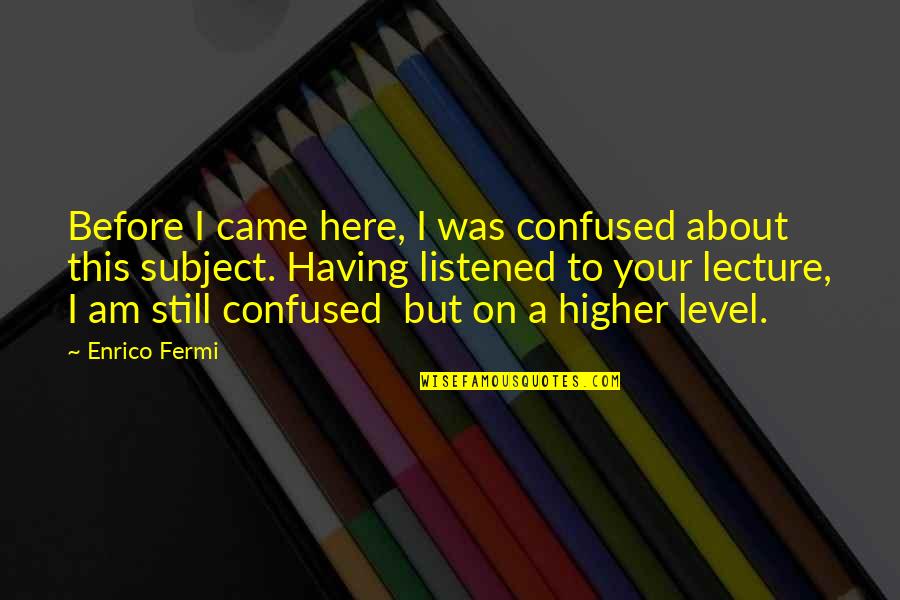 Fermi's Quotes By Enrico Fermi: Before I came here, I was confused about