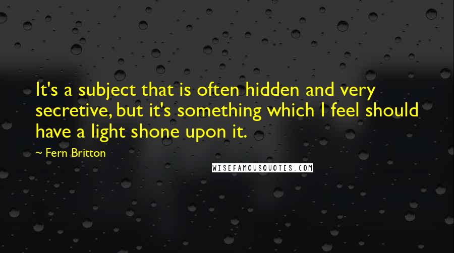 Fern Britton quotes: It's a subject that is often hidden and very secretive, but it's something which I feel should have a light shone upon it.