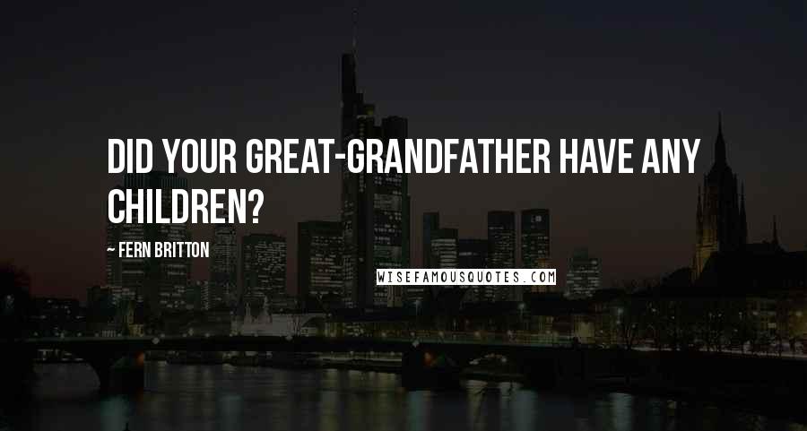 Fern Britton quotes: Did your great-grandfather have any children?